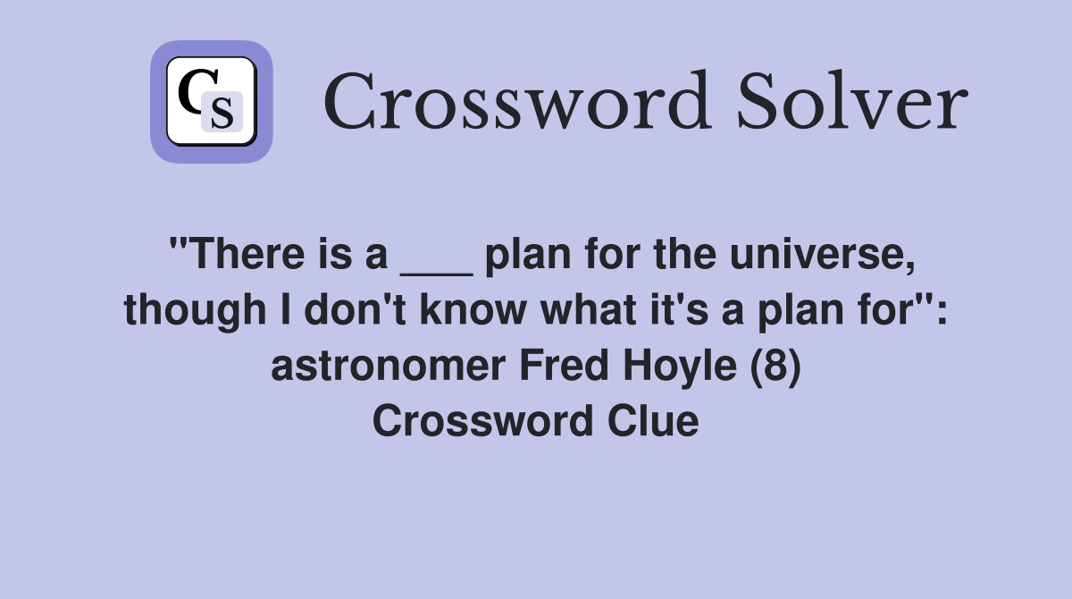 "There is a ___ plan for the universe, though I don't know what it's a